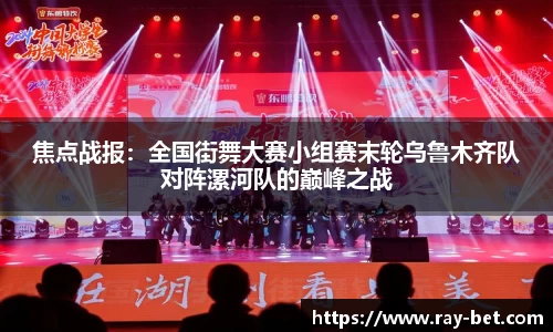 焦点战报：全国街舞大赛小组赛末轮乌鲁木齐队对阵漯河队的巅峰之战