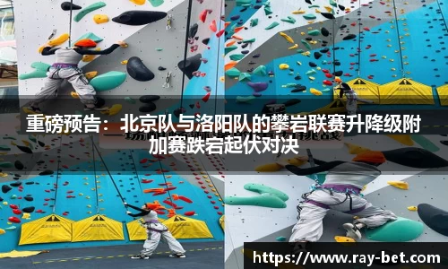 重磅预告：北京队与洛阳队的攀岩联赛升降级附加赛跌宕起伏对决
