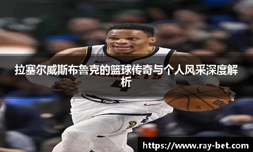拉塞尔威斯布鲁克的篮球传奇与个人风采深度解析
