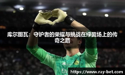 库尔图瓦：守护者的荣耀与挑战在绿茵场上的传奇之路